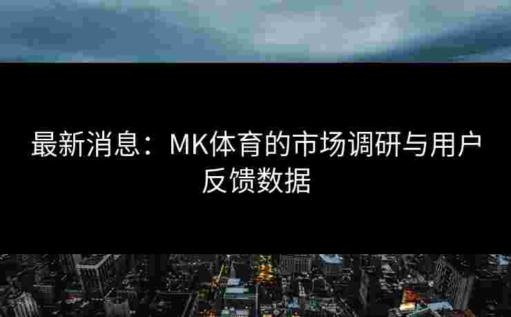 最新消息:MK体育的市场调研与用户反馈数据 最新消息:MK体育的市场调研与用户反馈数据
