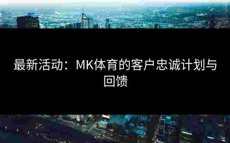 最新活动:MK体育的客户忠诚计划与回馈 最新活动:MK体育的客户忠诚计划与回馈