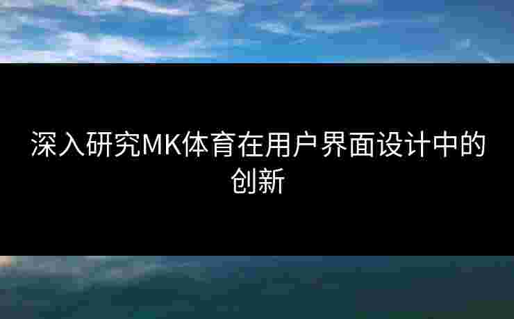深入研究MK体育在用户界面设计中的创新