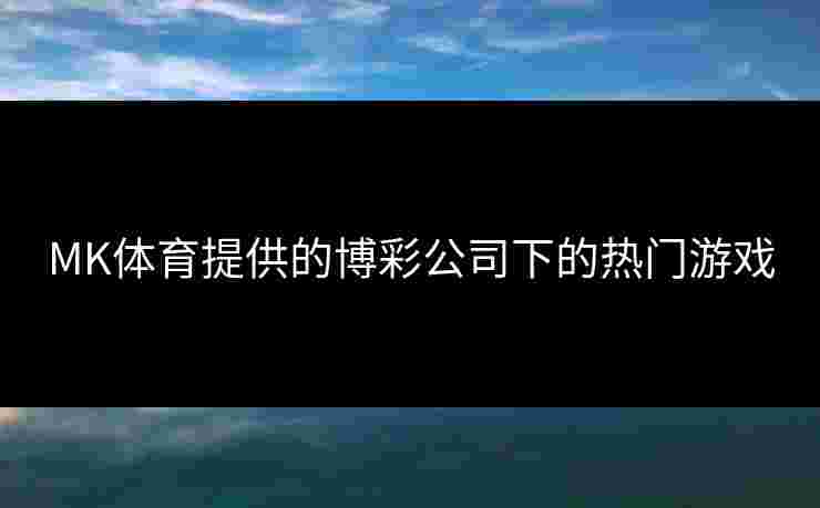 MK体育提供的博彩公司下的热门游戏 MK体育提供的博彩公司下的热门游戏