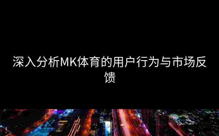 深入分析MK体育的用户行为与市场反馈 深入分析MK体育的用户行为与市场反馈