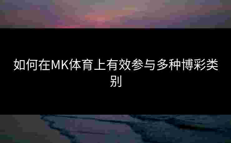 如何在MK体育上有效参与多种博彩类别 如何在MK体育上有效参与多种博彩类别