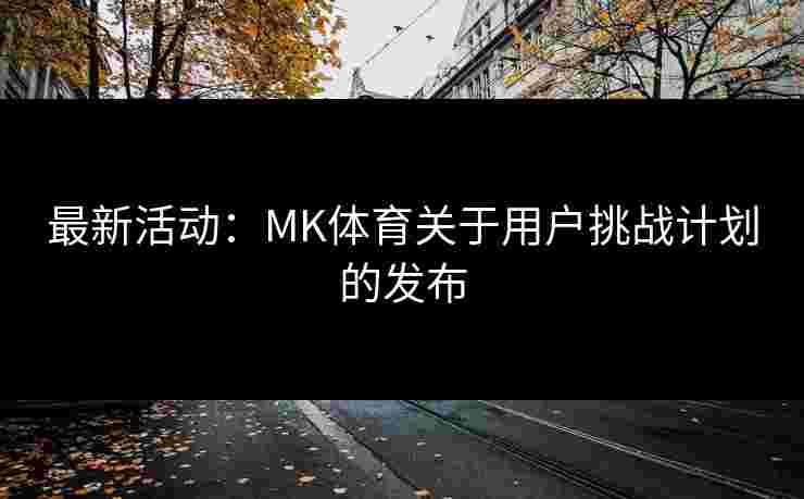 最新活动：MK体育关于用户挑战计划的发布