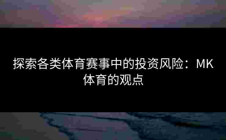 探索各类体育赛事中的投资风险:MK体育的观点 探索各类体育赛事中的投资风险:MK体育的观点