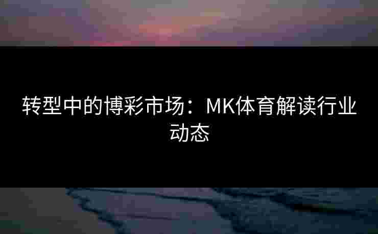 转型中的博彩市场:MK体育解读行业动态 转型中的博彩市场:MK体育解读行业动态