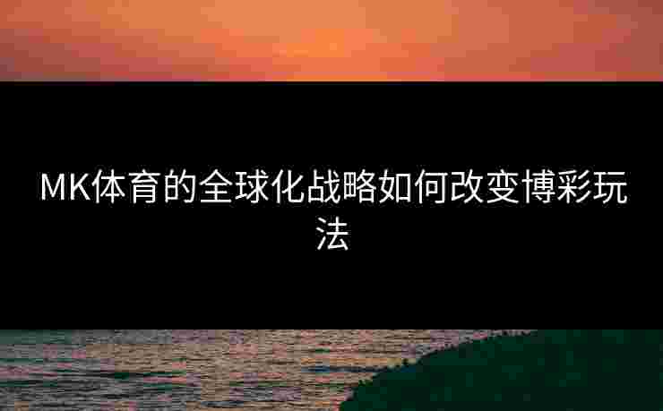 MK体育的全球化战略如何改变博彩玩法
