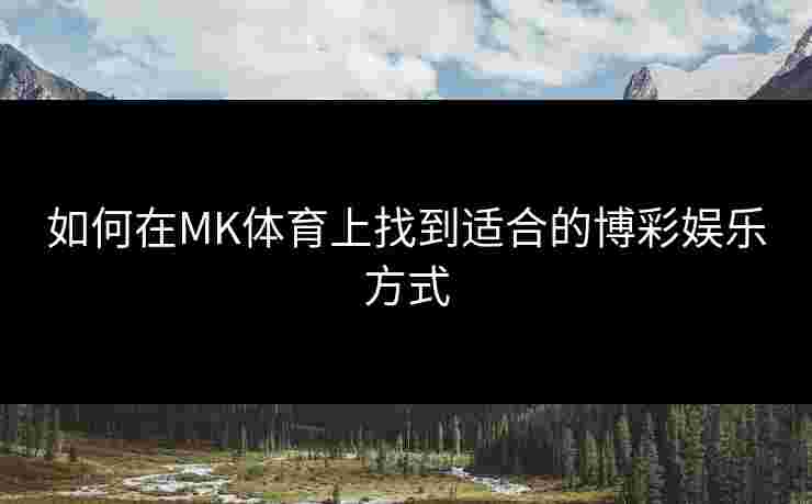 如何在MK体育上找到适合的博彩娱乐方式