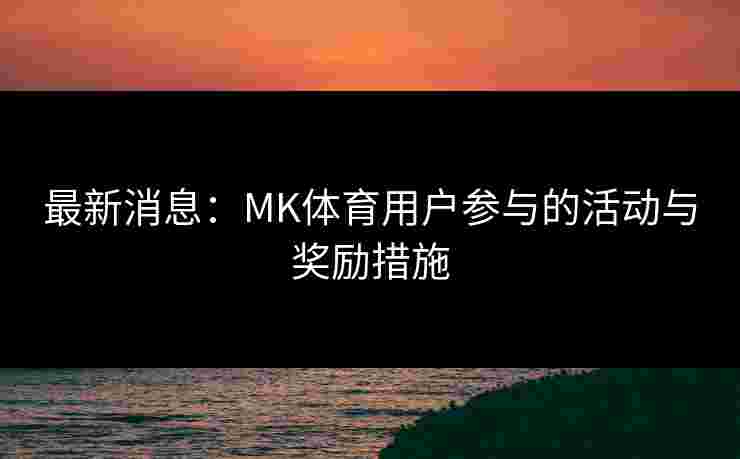 最新消息：MK体育用户参与的活动与奖励措施