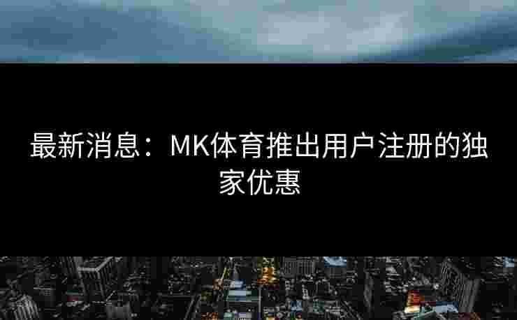 最新消息：MK体育推出用户注册的独家优惠