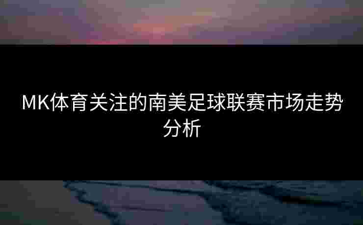 MK体育关注的南美足球联赛市场走势分析