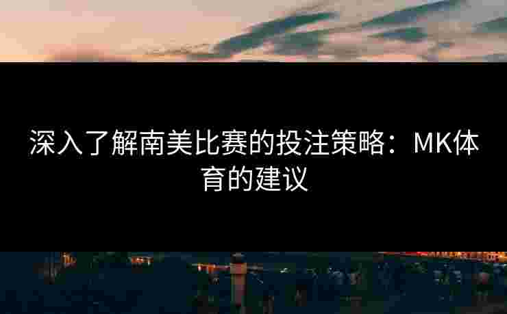 深入了解南美比赛的投注策略：MK体育的建议