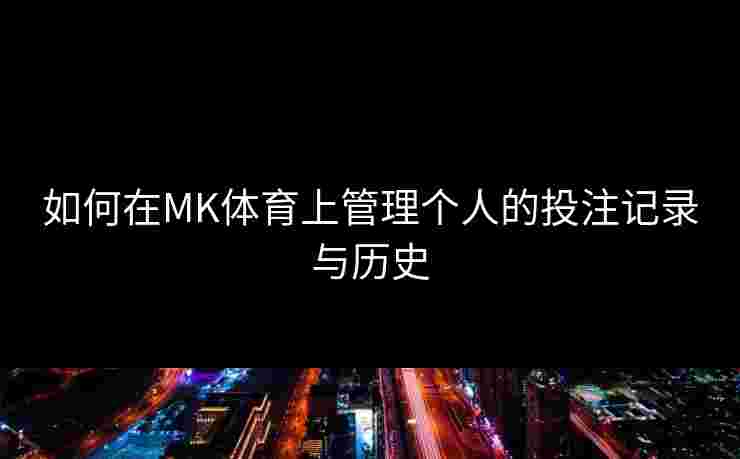 如何在MK体育上管理个人的投注记录与历史