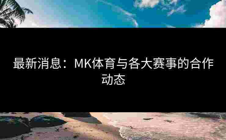 最新消息：MK体育与各大赛事的合作动态