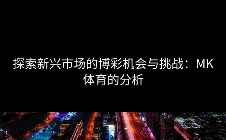 探索新兴市场的博彩机会与挑战：MK体育的分析
