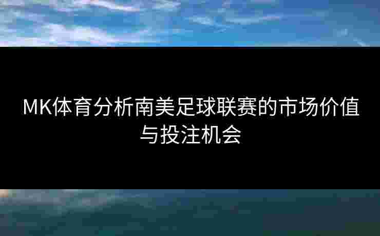MK体育分析南美足球联赛的市场价值与投注机会