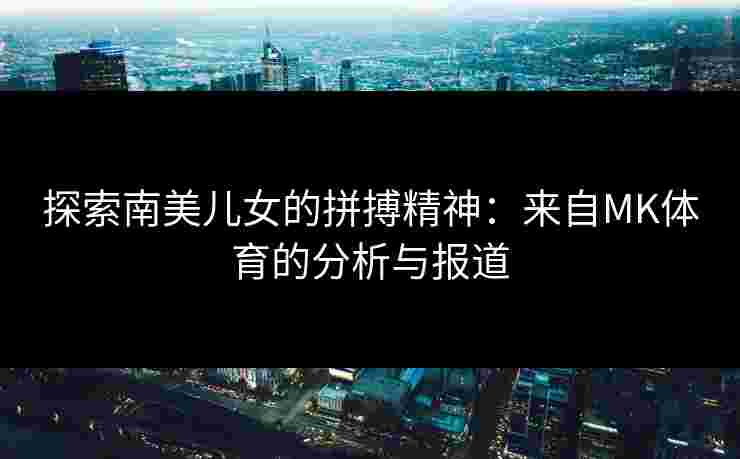 探索南美儿女的拼搏精神：来自MK体育的分析与报道