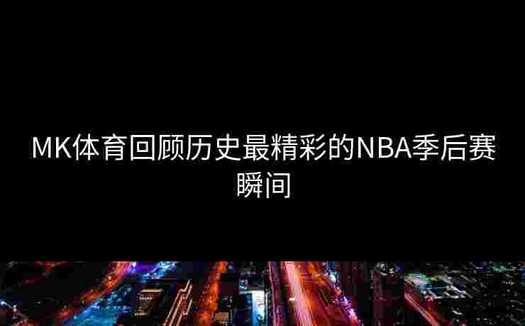 MK体育回顾历史最精彩的NBA季后赛瞬间