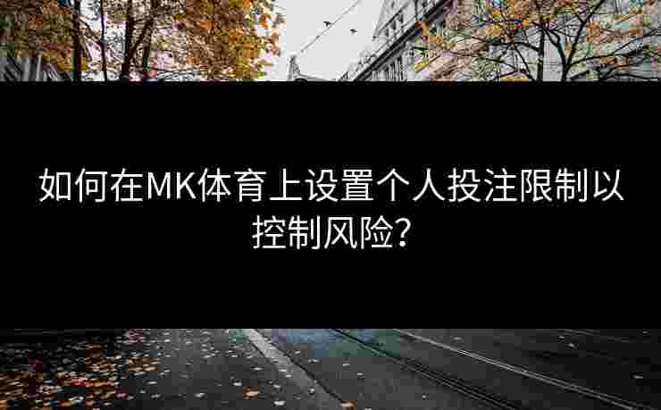 如何在MK体育上设置个人投注限制以控制风险？