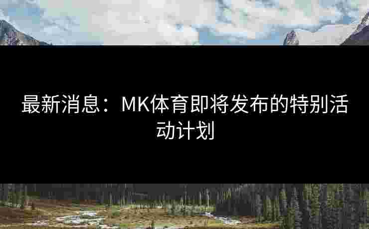 最新消息：MK体育即将发布的特别活动计划