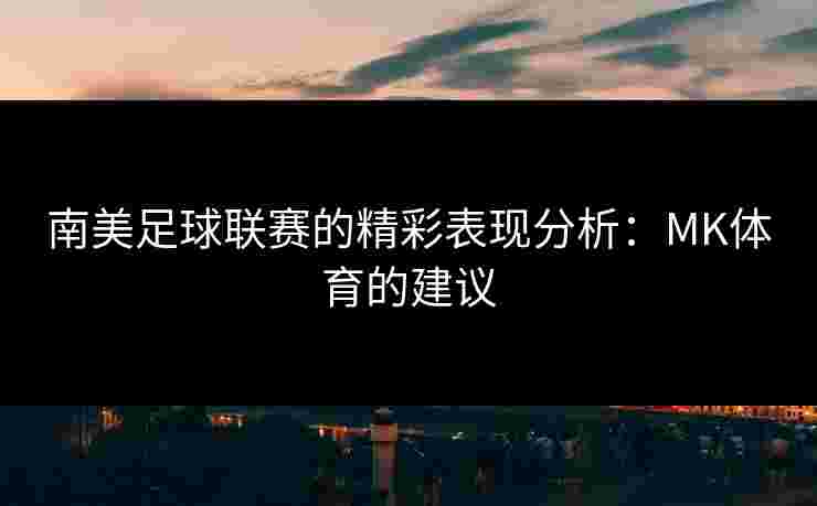 南美足球联赛的精彩表现分析：MK体育的建议