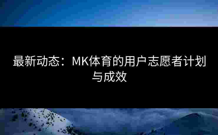 最新动态：MK体育的用户志愿者计划与成效
