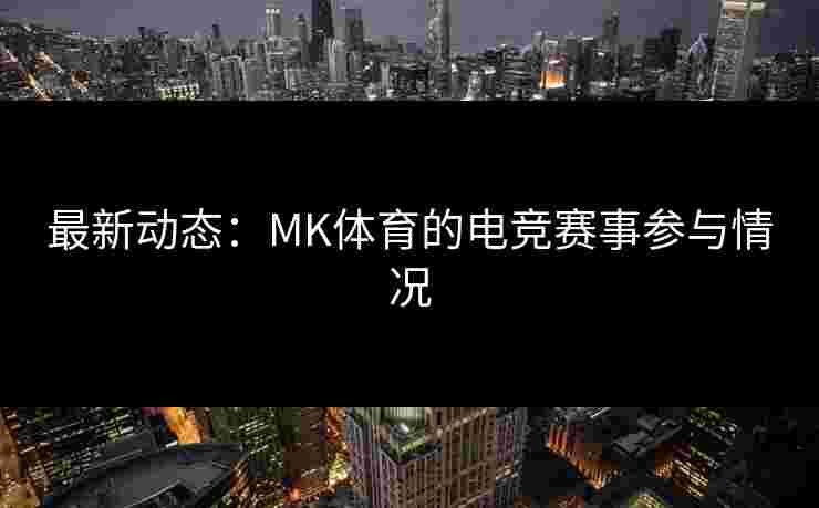 最新动态：MK体育的电竞赛事参与情况