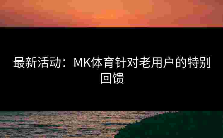 最新活动：MK体育针对老用户的特别回馈