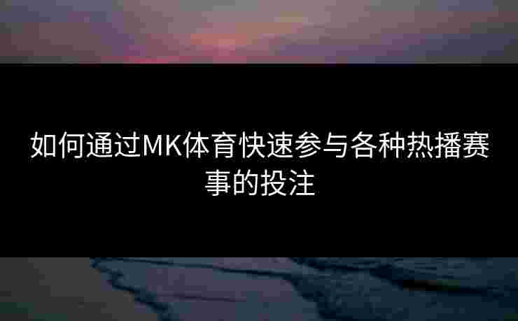 如何通过MK体育快速参与各种热播赛事的投注