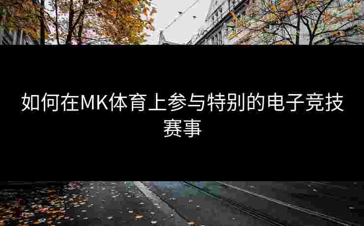 如何在MK体育上参与特别的电子竞技赛事