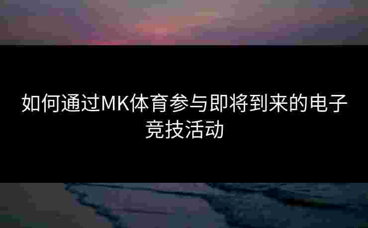 如何通过MK体育参与即将到来的电子竞技活动