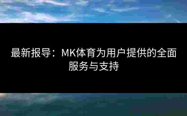 最新报导：MK体育为用户提供的全面服务与支持