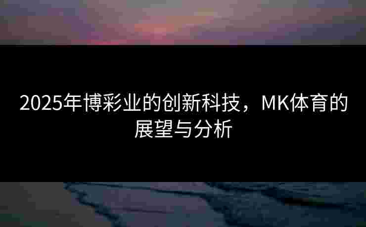 2025年博彩业的创新科技，MK体育的展望与分析