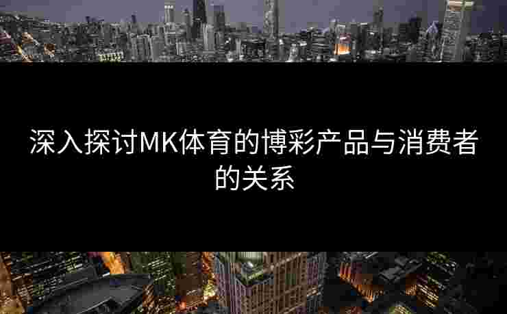 深入探讨MK体育的博彩产品与消费者的关系