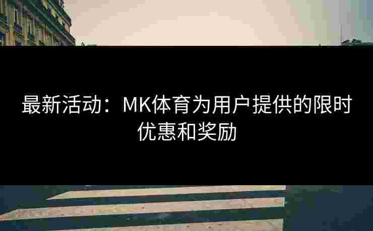 最新活动：MK体育为用户提供的限时优惠和奖励