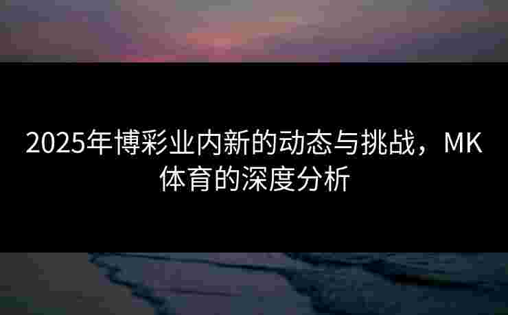 2025年博彩业内新的动态与挑战，MK体育的深度分析
