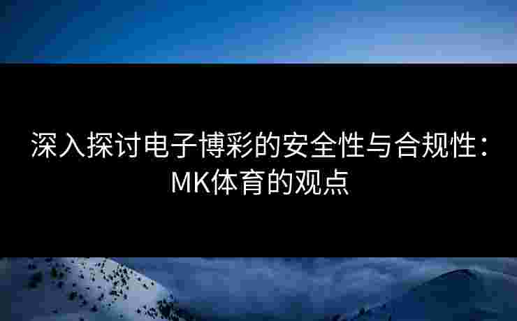 深入探讨电子博彩的安全性与合规性：MK体育的观点