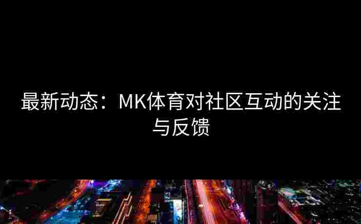 最新动态：MK体育对社区互动的关注与反馈
