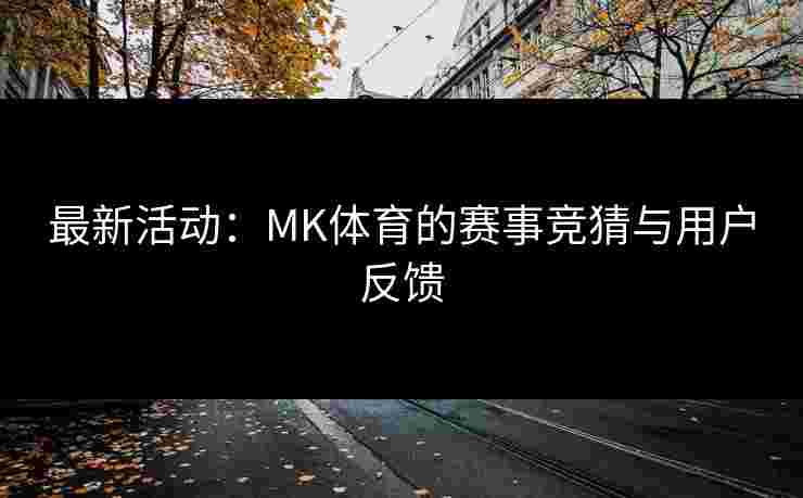 最新活动：MK体育的赛事竞猜与用户反馈