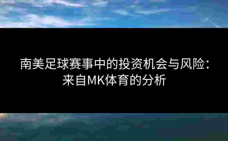 南美足球赛事中的投资机会与风险：来自MK体育的分析