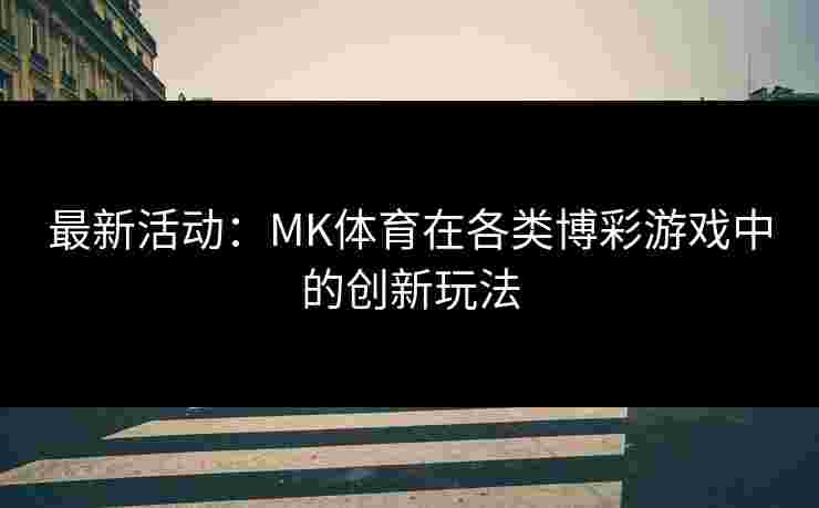 最新活动：MK体育在各类博彩游戏中的创新玩法
