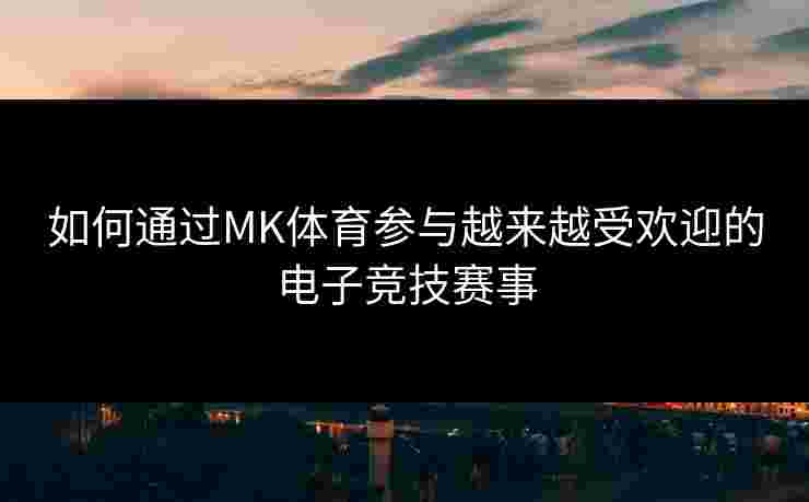 如何通过MK体育参与越来越受欢迎的电子竞技赛事