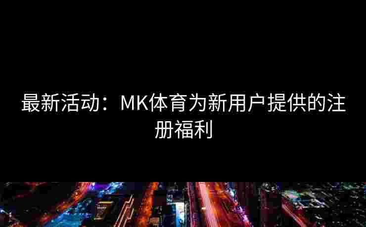 最新活动：MK体育为新用户提供的注册福利