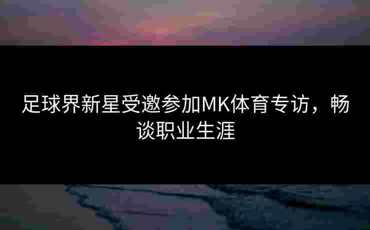 足球界新星受邀参加MK体育专访，畅谈职业生涯