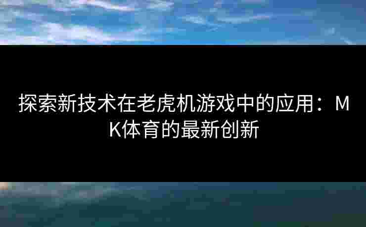 探索新技术在老虎机游戏中的应用：MK体育的最新创新