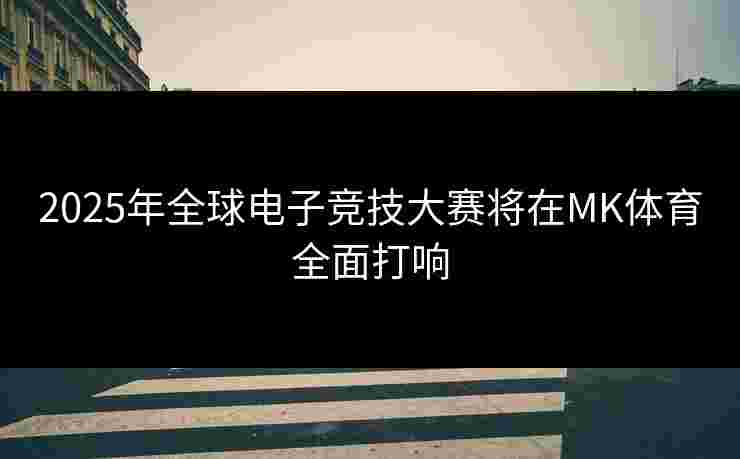 2025年全球电子竞技大赛将在MK体育全面打响
